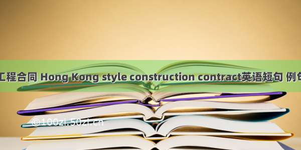 港式工程合同 Hong Kong style construction contract英语短句 例句大全
