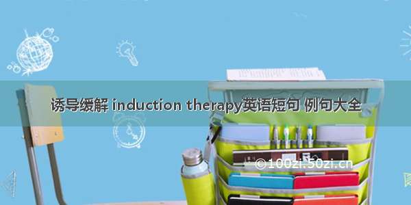 诱导缓解 induction therapy英语短句 例句大全