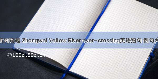 中卫黄河跨越 Zhongwei Yellow River over-crossing英语短句 例句大全