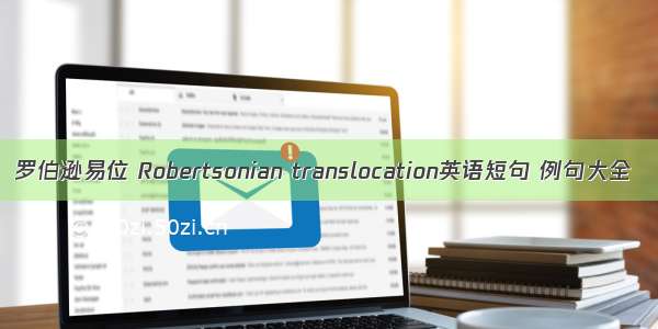 罗伯逊易位 Robertsonian translocation英语短句 例句大全