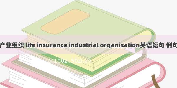 寿险产业组织 life insurance industrial organization英语短句 例句大全