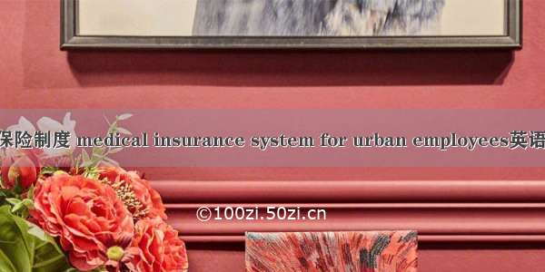 城镇职工医疗保险制度 medical insurance system for urban employees英语短句 例句大全