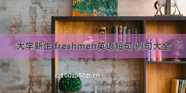 大学新生 freshmen英语短句 例句大全