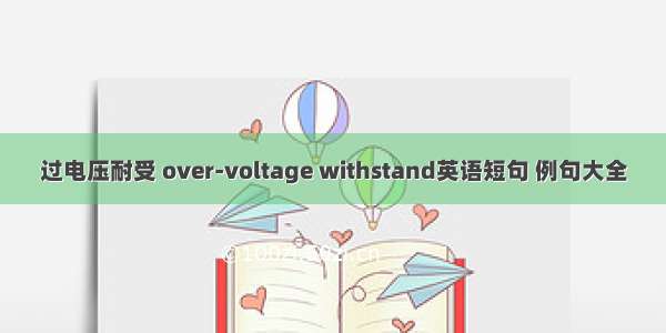 过电压耐受 over-voltage withstand英语短句 例句大全