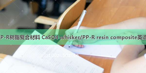 CaSO4晶须/PP-R树脂复合材料 CaSO4 whisker/PP-R resin composite英语短句 例句大全