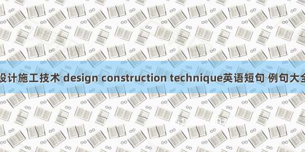 设计施工技术 design construction technique英语短句 例句大全