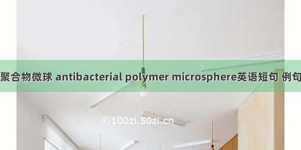 抗菌聚合物微球 antibacterial polymer microsphere英语短句 例句大全