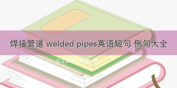 焊接管道 welded pipes英语短句 例句大全