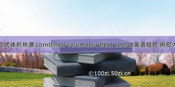 组合式体积热源 combined volumetric heat source英语短句 例句大全