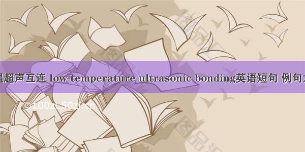 低温超声互连 low temperature ultrasonic bonding英语短句 例句大全