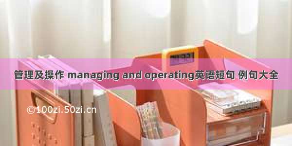 管理及操作 managing and operating英语短句 例句大全