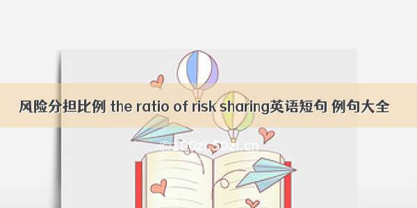 风险分担比例 the ratio of risk sharing英语短句 例句大全