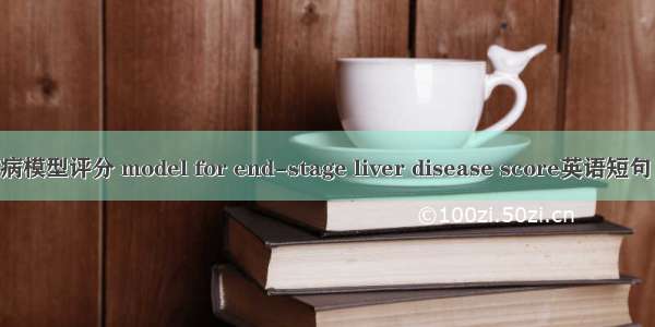 终末期肝病模型评分 model for end-stage liver disease score英语短句 例句大全