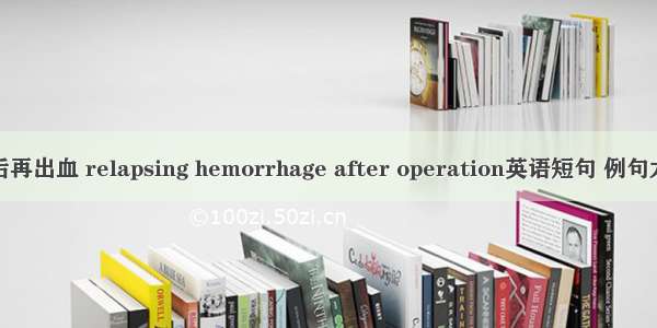 术后再出血 relapsing hemorrhage after operation英语短句 例句大全