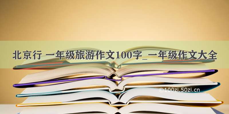 北京行 一年级旅游作文100字_一年级作文大全