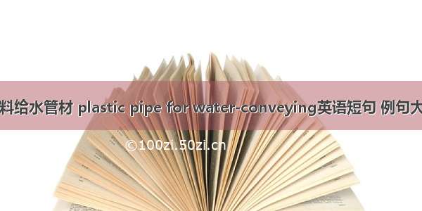 塑料给水管材 plastic pipe for water-conveying英语短句 例句大全