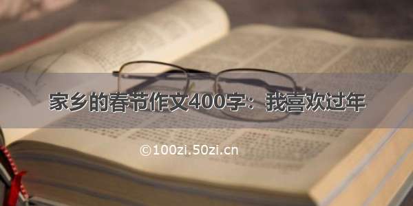 家乡的春节作文400字：我喜欢过年