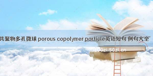 共聚物多孔微球 porous copolymer particle英语短句 例句大全