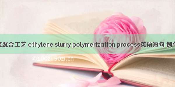 乙烯淤浆聚合工艺 ethylene slurry polymerization process英语短句 例句大全