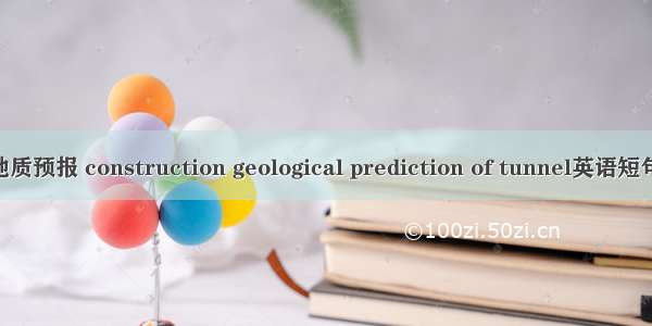 隧道施工地质预报 construction geological prediction of tunnel英语短句 例句大全