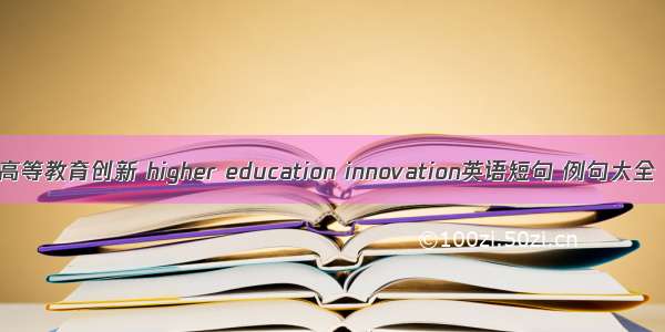 高等教育创新 higher education innovation英语短句 例句大全