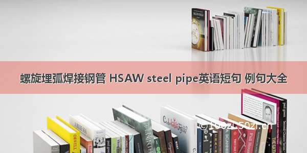螺旋埋弧焊接钢管 HSAW steel pipe英语短句 例句大全