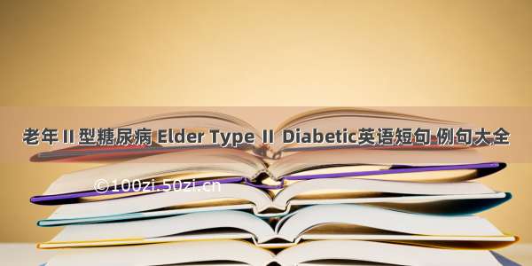 老年Ⅱ型糖尿病 Elder Type Ⅱ Diabetic英语短句 例句大全