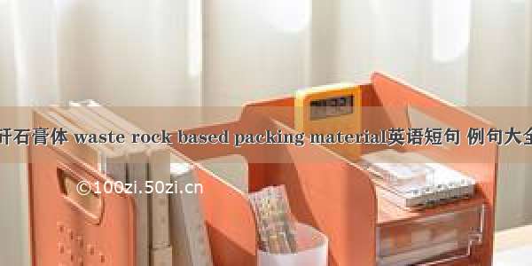 矸石膏体 waste rock based packing material英语短句 例句大全