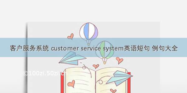 客户服务系统 customer service system英语短句 例句大全