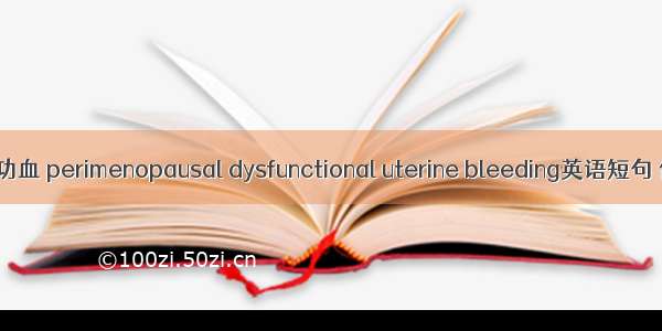 围绝经期功血 perimenopausal dysfunctional uterine bleeding英语短句 例句大全