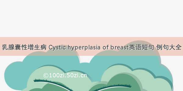 乳腺囊性增生病 Cystic hyperplasia of breast英语短句 例句大全