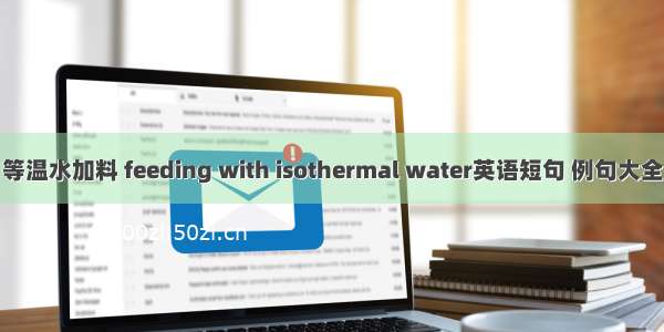 等温水加料 feeding with isothermal water英语短句 例句大全