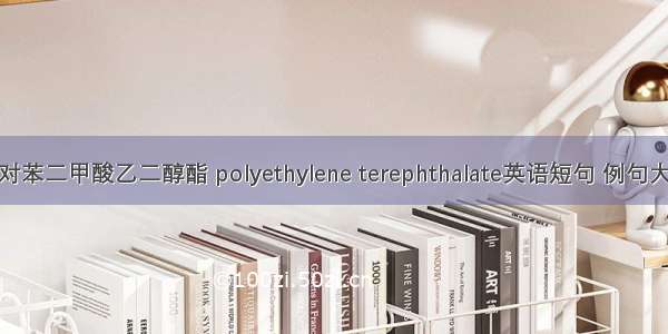 聚对苯二甲酸乙二醇酯 polyethylene terephthalate英语短句 例句大全