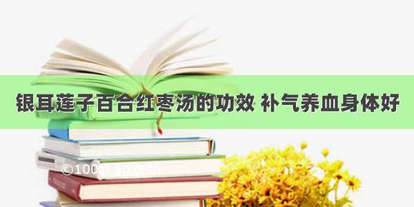 银耳莲子百合红枣汤的功效 补气养血身体好