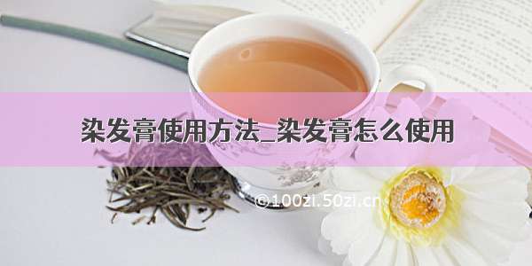 染发膏使用方法_染发膏怎么使用