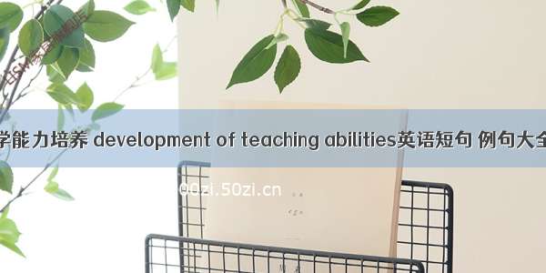 教学能力培养 development of teaching abilities英语短句 例句大全