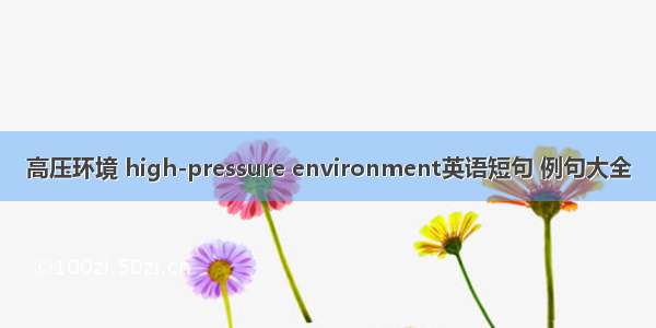 高压环境 high-pressure environment英语短句 例句大全