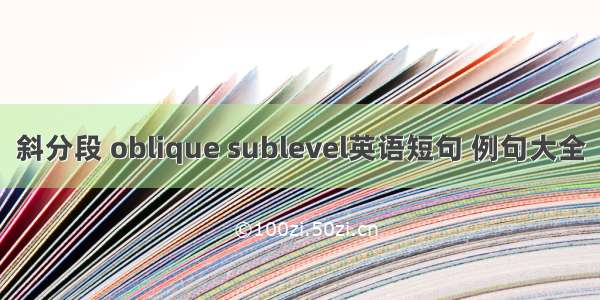 斜分段 oblique sublevel英语短句 例句大全