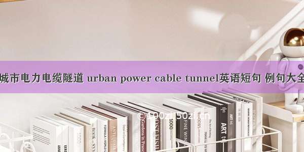 城市电力电缆隧道 urban power cable tunnel英语短句 例句大全