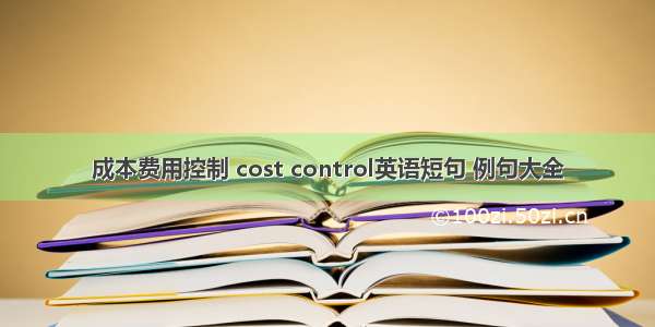 成本费用控制 cost control英语短句 例句大全