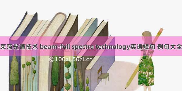 束箔光谱技术 beam-foil spectra technology英语短句 例句大全