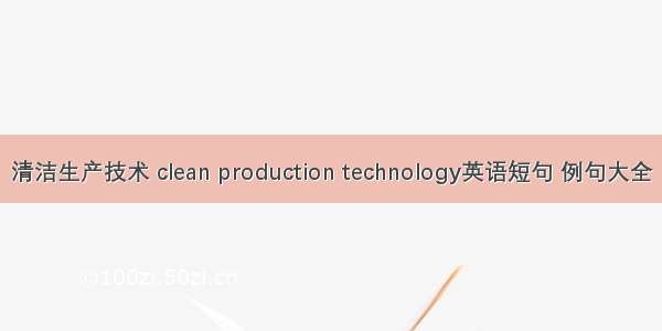 清洁生产技术 clean production technology英语短句 例句大全