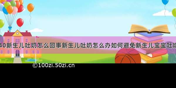 40新生儿吐奶怎么回事新生儿吐奶怎么办如何避免新生儿宝宝吐奶