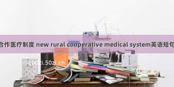 新型农村合作医疗制度 new rural cooperative medical system英语短句 例句大全