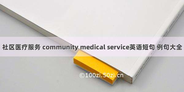 社区医疗服务 community medical service英语短句 例句大全