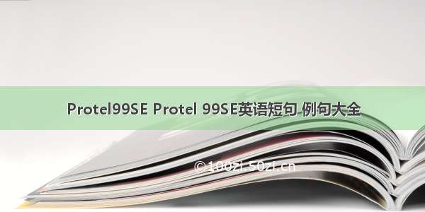 Protel99SE Protel 99SE英语短句 例句大全