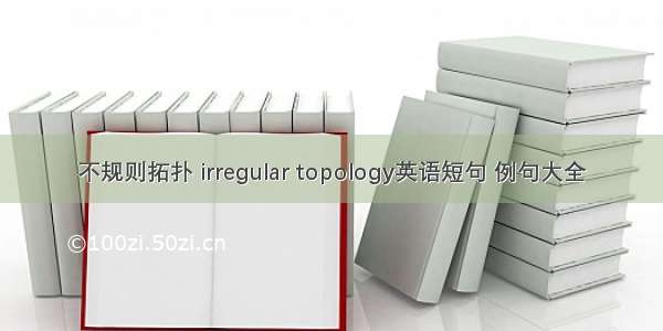 不规则拓扑 irregular topology英语短句 例句大全