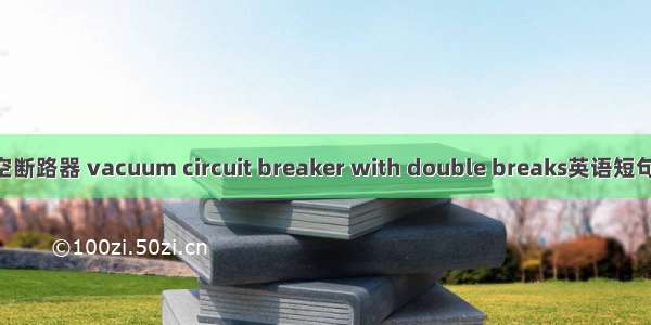 双断口真空断路器 vacuum circuit breaker with double breaks英语短句 例句大全