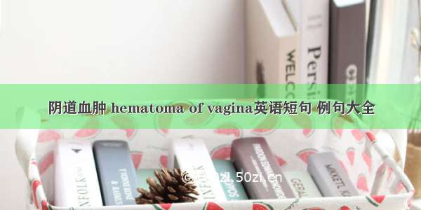 阴道血肿 hematoma of vagina英语短句 例句大全