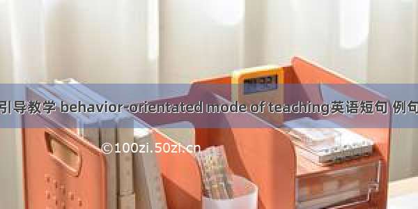 行为引导教学 behavior-orientated mode of teaching英语短句 例句大全